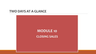 TWO DAYS AT A GLANCE
MODULE 10
CLOSING SALES
 