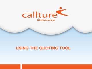 USING THE QUOTING TOOL



                         Callture Confidential
 