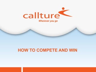 HOW TO COMPETE AND WIN



                    Callture Confidential
 