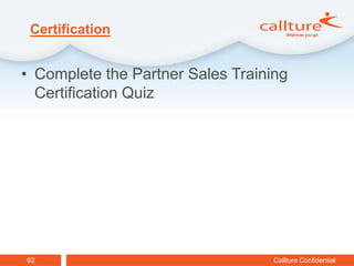 Certification


• Complete the Partner Sales Training
  Certification Quiz




62                                 Callture Confidential
 