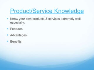 Product/Service Knowledge
 Know your own products & services extremely well,
especially:
 Features.
 Advantages.
 Benefits.
 