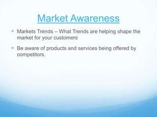 Market Awareness
 Markets Trends – What Trends are helping shape the
market for your customers
 Be aware of products and services being offered by
competitors.
 