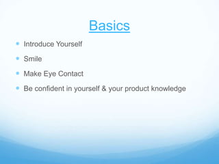 Basics
 Introduce Yourself
 Smile
 Make Eye Contact
 Be confident in yourself & your product knowledge
 
