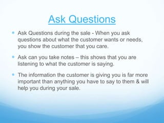 Ask Questions
 Ask Questions during the sale - When you ask
questions about what the customer wants or needs,
you show th...