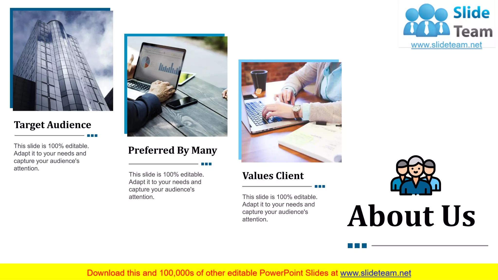 Target Audience
This slide is 100% editable.
Adapt it to your needs and
capture your audience's
attention.
Preferred By Many
This slide is 100% editable.
Adapt it to your needs and
capture your audience's
attention.
Values Client
This slide is 100% editable.
Adapt it to your needs and
capture your audience's
attention.
About Us
24
 