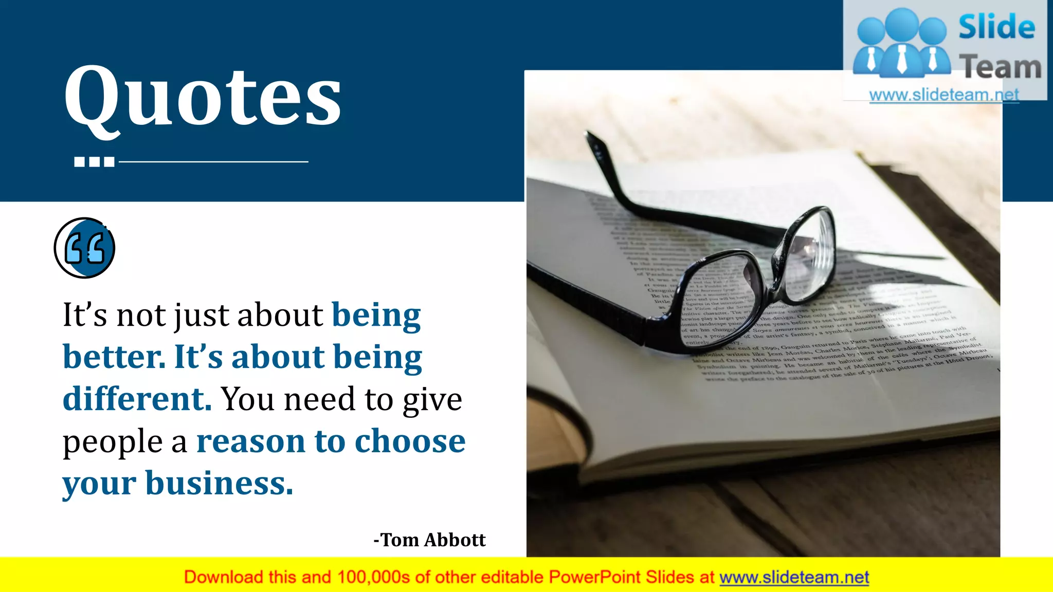 Quotes
It’s not just about being
better. It’s about being
different. You need to give
people a reason to choose
your business.
-Tom Abbott
28
 