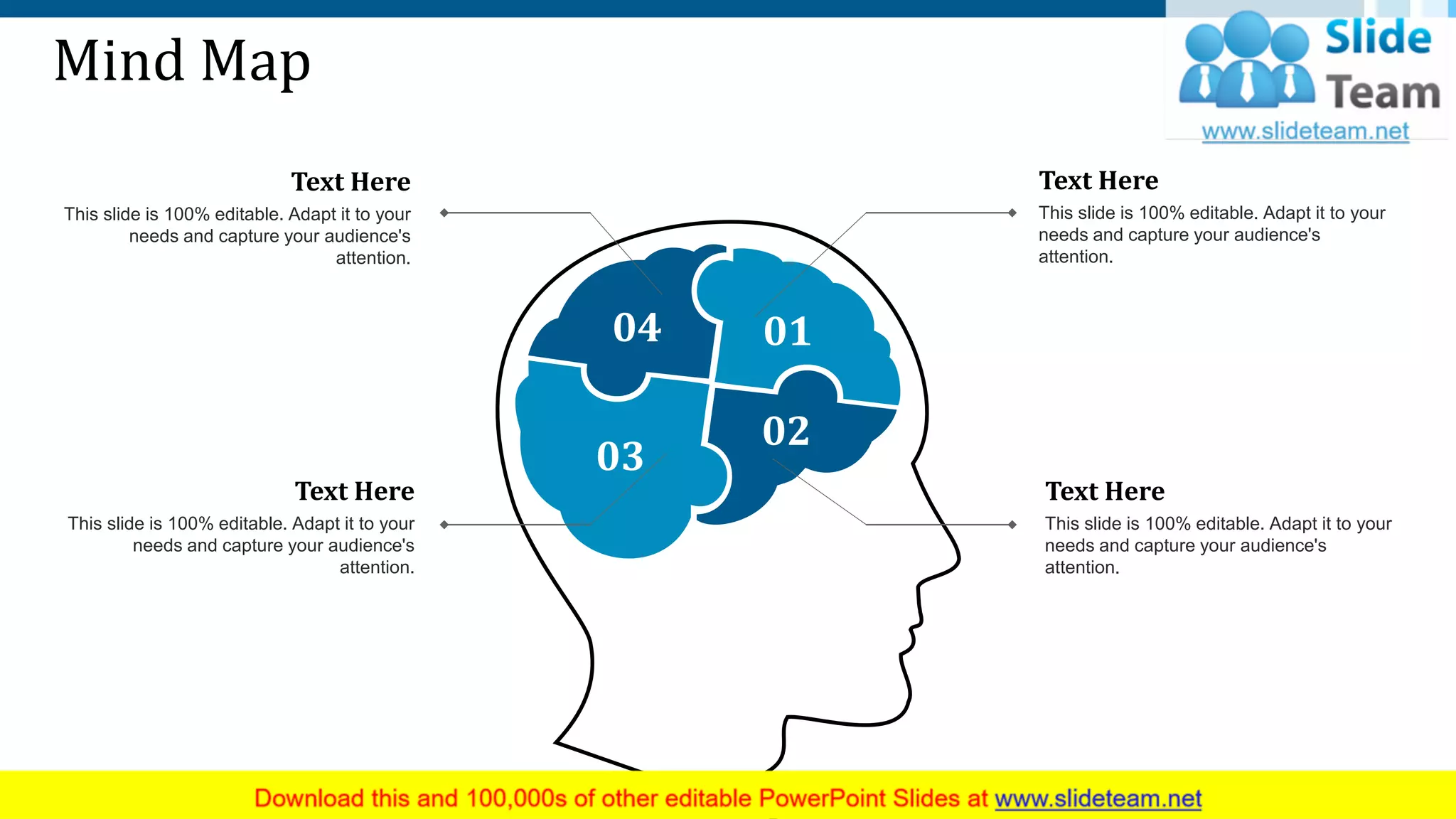 Mind Map
04 01
02
03
This slide is 100% editable. Adapt it to your
needs and capture your audience's
attention.
Text Here
This slide is 100% editable. Adapt it to your
needs and capture your audience's
attention.
Text Here
This slide is 100% editable. Adapt it to your
needs and capture your audience's
attention.
Text Here
This slide is 100% editable. Adapt it to your
needs and capture your audience's
attention.
Text Here
34
 