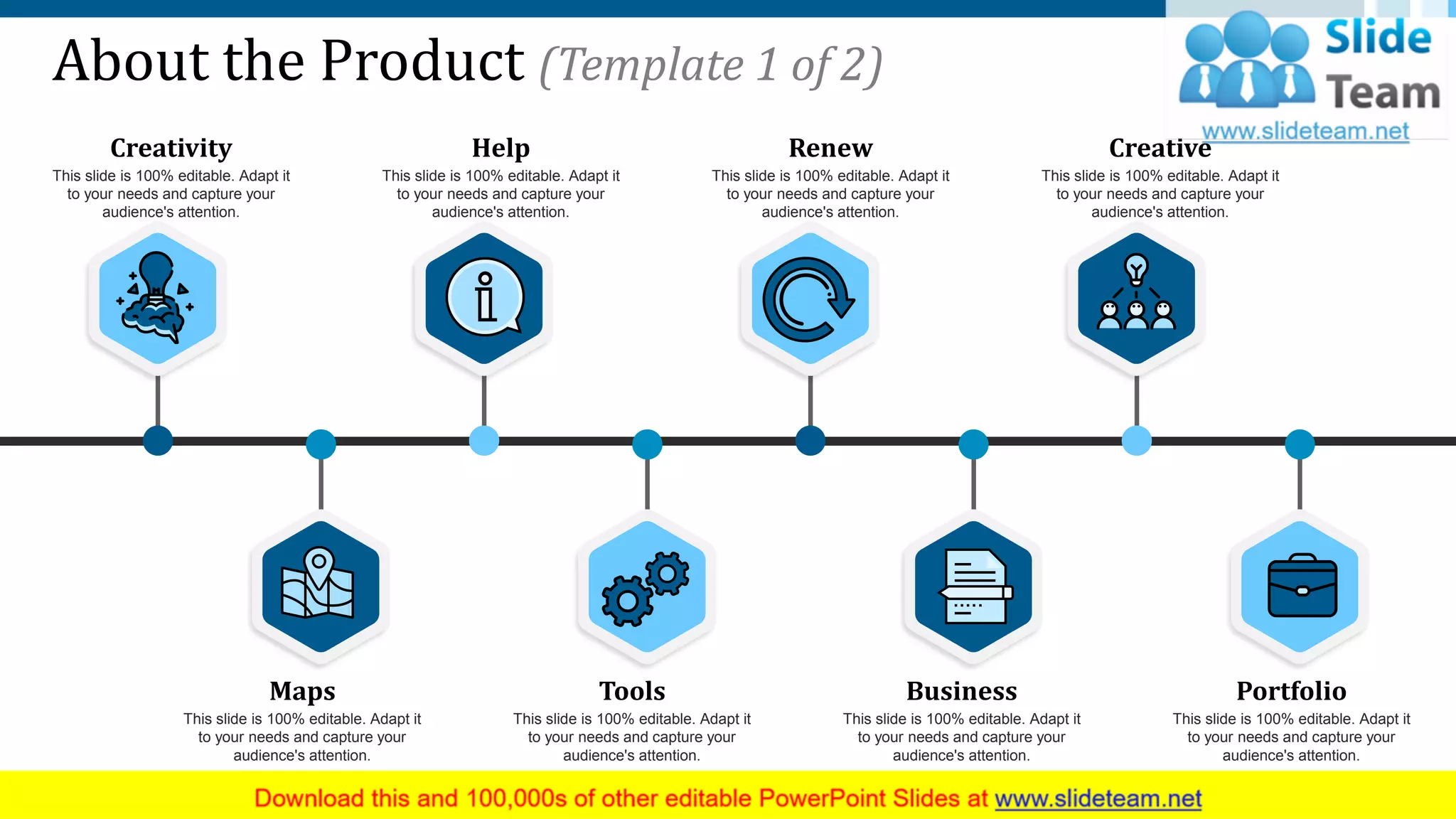 About the Product (Template 1 of 2)
Maps
This slide is 100% editable. Adapt it
to your needs and capture your
audience's attention.
Tools
This slide is 100% editable. Adapt it
to your needs and capture your
audience's attention.
Business
This slide is 100% editable. Adapt it
to your needs and capture your
audience's attention.
Portfolio
This slide is 100% editable. Adapt it
to your needs and capture your
audience's attention.
Creativity
This slide is 100% editable. Adapt it
to your needs and capture your
audience's attention.
Help
This slide is 100% editable. Adapt it
to your needs and capture your
audience's attention.
Renew
This slide is 100% editable. Adapt it
to your needs and capture your
audience's attention.
Creative
This slide is 100% editable. Adapt it
to your needs and capture your
audience's attention.
5
 
