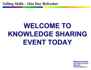 Mohammad Afzal
Sales Trainerand Coach
Dubai-UAE
afzal@almukadar.com
Selling Skills – One Day Refresher
WELCOME TO
KNOWLEDGE SHARING
EVENT TODAY
 