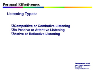 Mohammad Afzal
Sales Trainerand Coach
Dubai-UAE
afzal@almukadar.com
Personal Effectiveness
Listening Types:
Competitive or Combative Listening
In Passive or Attentive Listening
Active or Reflective Listening
 