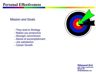 Mohammad Afzal
Sales Trainerand Coach
Dubai-UAE
afzal@almukadar.com
Personal Effectiveness
Mission and Goals
- They lead to Strategy
- Makes you productive
- Stronger commitment
- Sense of accomplishment
- Job satisfaction
- Career Growth
 