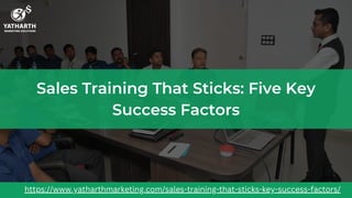 Sales Training That Sticks: Five Key
Success Factors
https://www.yatharthmarketing.com/sales-training-that-sticks-key-success-factors/
 