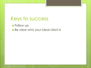 Keys to success 
 Follow up 
 Be clear who your ideal client is 
 