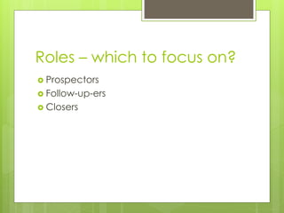 Roles – which to focus on? 
 Prospectors 
 Follow-up-ers 
 Closers 
 