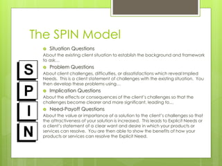 The SPIN Model 
 Situation Questions 
About the existing client situation to establish the background and framework 
to a...