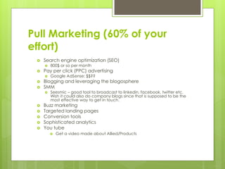 Pull Marketing (60% of your 
effort) 
 Search engine optimization (SEO) 
 800$ or so per month 
 Pay per click (PPC) ad...