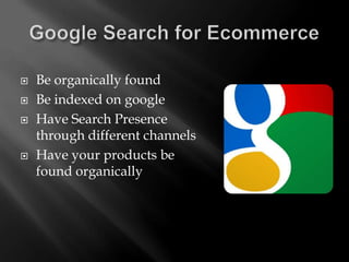    Be organically found
   Be indexed on google
   Have Search Presence
    through different channels
   Have your products be
    found organically
 