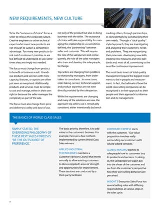 neW requireMenTS, neW CulTure

To be the “outsource of choice” forces a    not only of the product but also in doing     marking others, through partnerships,
seller to refocus the corporate culture.    business with the seller. The outsource       or coincidentally by just attacking their
Creative engineers or other technical       of choice will take responsibility for man-   own needs. Through a “total quality”
experts who invent new products are         aging the relationship or, as sometimes       styled approach, they are investigating
not enough to sustain a competitive         defined, the “partnership” between            and analyzing their customers’ needs
advantage. Too many new products do         seller and customer. This will require        and problems. They are reorganizing
not match customers’ priorities or are      the role of the salesperson and, conse-       their processes, developing new skills,
too difficult to understand or use; some-   quently, the role of the sales managers       creating new measures and new stan-
times they are simply not needed.           who train and develop the salespeople,        dards and, most of all, committing to the
                                            to change.                                    need for continuous improvement.
The focus must change from product
to benefit or business result. Grandi-      Top sellers are changing from peddlers        The most basic tenets of total quality
ose products and services with more         to relationship managers, from order-         management require the biggest invest-
capacity, features, or options are often    takers to consultants. in some cases,         ments to be in people and measure-
just seen as overpriced. Additionally,      order taking, service, technical support,     ment. in fact, the hallmark of how the
products and services must be simple        and product expertise are not even            world class selling companies can be
to use and manage, either in their own      directly provided by the salesperson.         recognized is in their approach to their
right or because the seller manages the                                                   people and their approach to informa-
                                            While the requirements are changing
complexity as part of the sale.                                                           tion and its management.
                                            and many of the solutions are new, the
The focus must also change from price       approach top sellers use is remarkably
and delivery to utility and ease of use,    consistent, either intentionally by bench


    The bASiCS oF World ClASS SAleS


    SiMply STATed, The                       The basic priority, therefore, is to add     CorporATe expreSS starts
    overridinG philoSophy oF                 value to the customer’s business. For        with the customer. “our value
    TheSe beST SAleS ForCeS iS:              example, here are a few methods              proposition involves really
    “be The ouTSourCe oF                     implemented by current World Class           surrounding our customers with
    preFerenCe.”                             Sales winners:                               valued-added contacts.”

                                             Applied induSTriAl                           GlobAl iMAGinG teaches its
                                             TeChnoloGieS maintains a                     salespeople how its customers buy
                                             Customer Advisory Council that meets         its products and services. in doing
                                             annually to allow existing customers         so, the salespeople are again put
                                             to discuss Applied’s areas of strength       into the shoes of the customer and
                                             and opportunities for improvement.           see from the customer’s perspective
                                             These sessions are conducted by a            how their own selling behaviors are
                                             third-party facilitator                      perceived.

                                                                                          inSiGhT’S enterprise Sales Force has
                                                                                          several selling roles with differing
                                                                                          responsibilities at various steps in
                                                                                          the sales cycle.


4
 