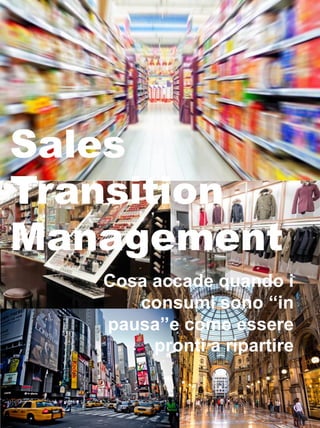 Sales
Transition
Management
Cosa accade quando i
consumi sono ‘‘in
pausa’’e come essere
pronti a ripartire
 