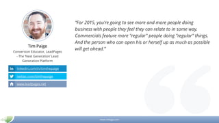 www.mikogo.com
Tim Paige
Conversion Educator, LeadPages
- The ‘Next Generation’ Lead
Generation Platform
“For 2015, you're going to see more and more people doing
business with people they feel they can relate to in some way.
Commercials feature more "regular" people doing "regular" things.
And the person who can open his or herself up as much as possible
will get ahead.”
linkedin.com/in/timthepaige
twitter.com/timthepaige
www.leadpages.net
 