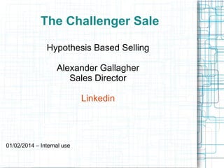 The Challenger Sale
Hypothesis Based Selling
Alexander Gallagher
Sales Director
Linkedin

01/02/2014 – Internal use

 