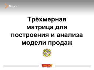 Вопрос




     Трёхмерная
     матрица для
 построения и анализа
    модели продаж
 