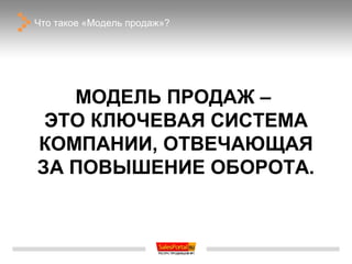 Что такое «Модель продаж»?




   МОДЕЛЬ ПРОДАЖ –
 ЭТО КЛЮЧЕВАЯ СИСТЕМА
КОМПАНИИ, ОТВЕЧАЮЩАЯ
ЗА ПОВЫШЕНИЕ ОБОРОТА.
 