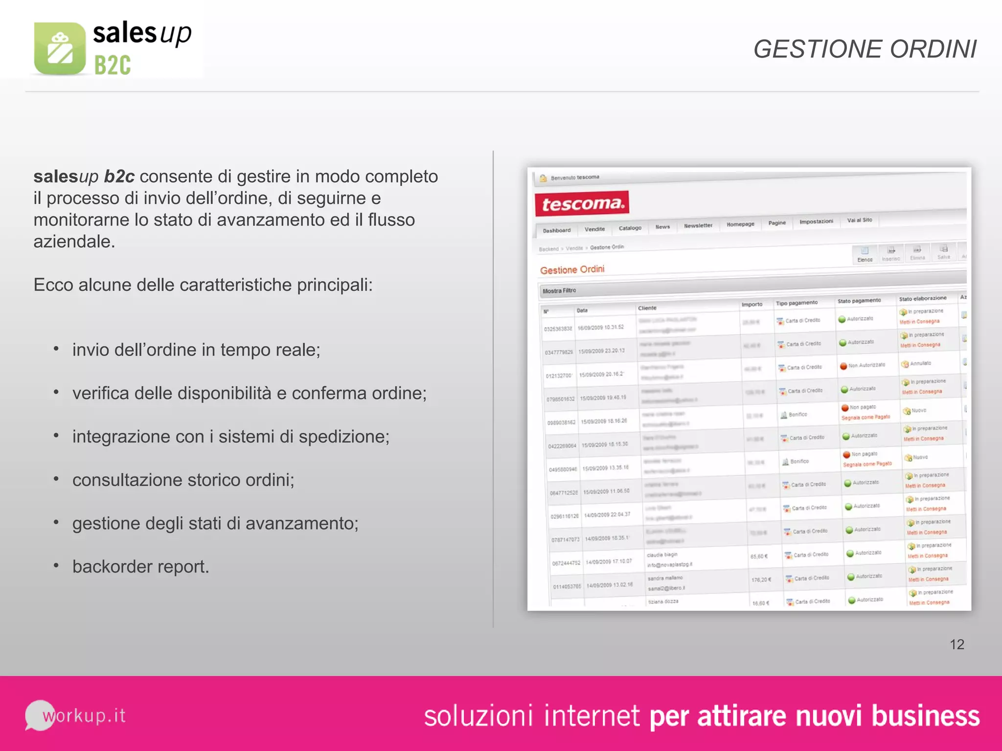 sales up  b2c  consente di gestire in modo completo il processo di invio dell’ordine, di seguirne e monitorarne lo stato di avanzamento ed il flusso aziendale. Ecco alcune delle caratteristiche principali: invio dell’ordine in tempo reale; verifica delle disponibilità e conferma ordine; integrazione con i sistemi di spedizione; consultazione storico ordini; gestione degli stati di avanzamento; backorder report. GESTIONE ORDINI 