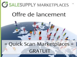 MARKETPLACES

™

Offre de lancement

« Quick Scan Marketplaces »
GRATUIT
MARKETPLACES ™

Conférence : L’internationalisation du e-Commerce
Intervenant :
Philippe Chauvel (Directeur Commercial)

 