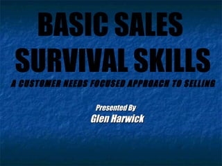 BASIC SALES  SURVIVAL SKILLS A CUSTOMER NEEDS FOCUSED APPROACH TO SELLING Presented By  Glen Harwick  