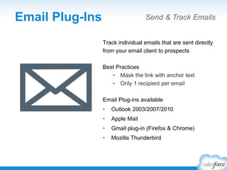 Track individual emails that are sent directly
from your email client to prospects
Best Practices
• Mask the link with anchor text
• Only 1 recipient per email
Email Plug-ins available
• Outlook 2003/2007/2010
• Apple Mail
• Gmail plug-in (Firefox & Chrome)
• Mozilla Thunderbird
Email Plug-Ins Send & Track Emails
 