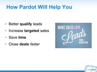 How Pardot Will Help You
• Better qualify leads
• Increase targeted sales
• Save time
• Close deals faster
 