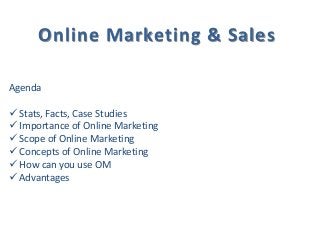 Online Marketing & Sales
Agenda
 Stats, Facts, Case Studies
 Importance of Online Marketing
 Scope of Online Marketing
 Concepts of Online Marketing
 How can you use OM
 Advantages
 