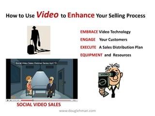 How to Use Video to Enhance Your Selling Process

                              EMBRACE Video Technology
                              ENGAGE Your Customers
                              EXECUTE A Sales Distribution Plan
                              EQUIPMENT and Resources




   SOCIAL VIDEO SALES
                    www.douglehman.com
 