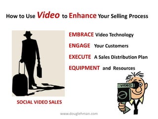 How to Use Video to Enhance Your Selling Process


                        EMBRACE Video Technology
                        ENGAGE Your Customers
                        EXECUTE A Sales Distribution Plan
                        EQUIPMENT and Resources




   SOCIAL VIDEO SALES

                    www.douglehman.com
 