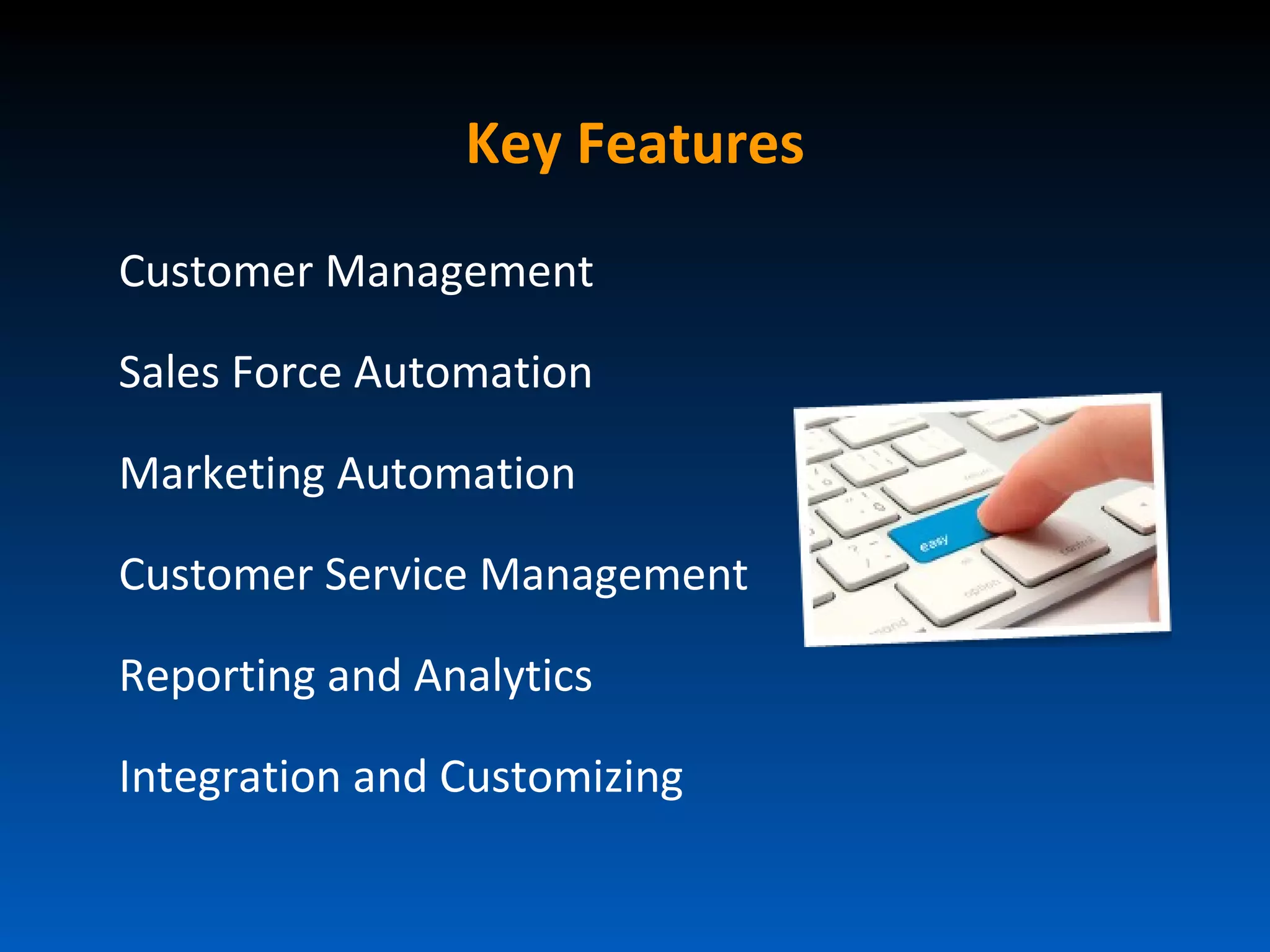 Key Features
Customer Management

Sales Force Automation

Marketing Automation

Customer Service Management

Reporting and Analytics

Integration and Customizing
 