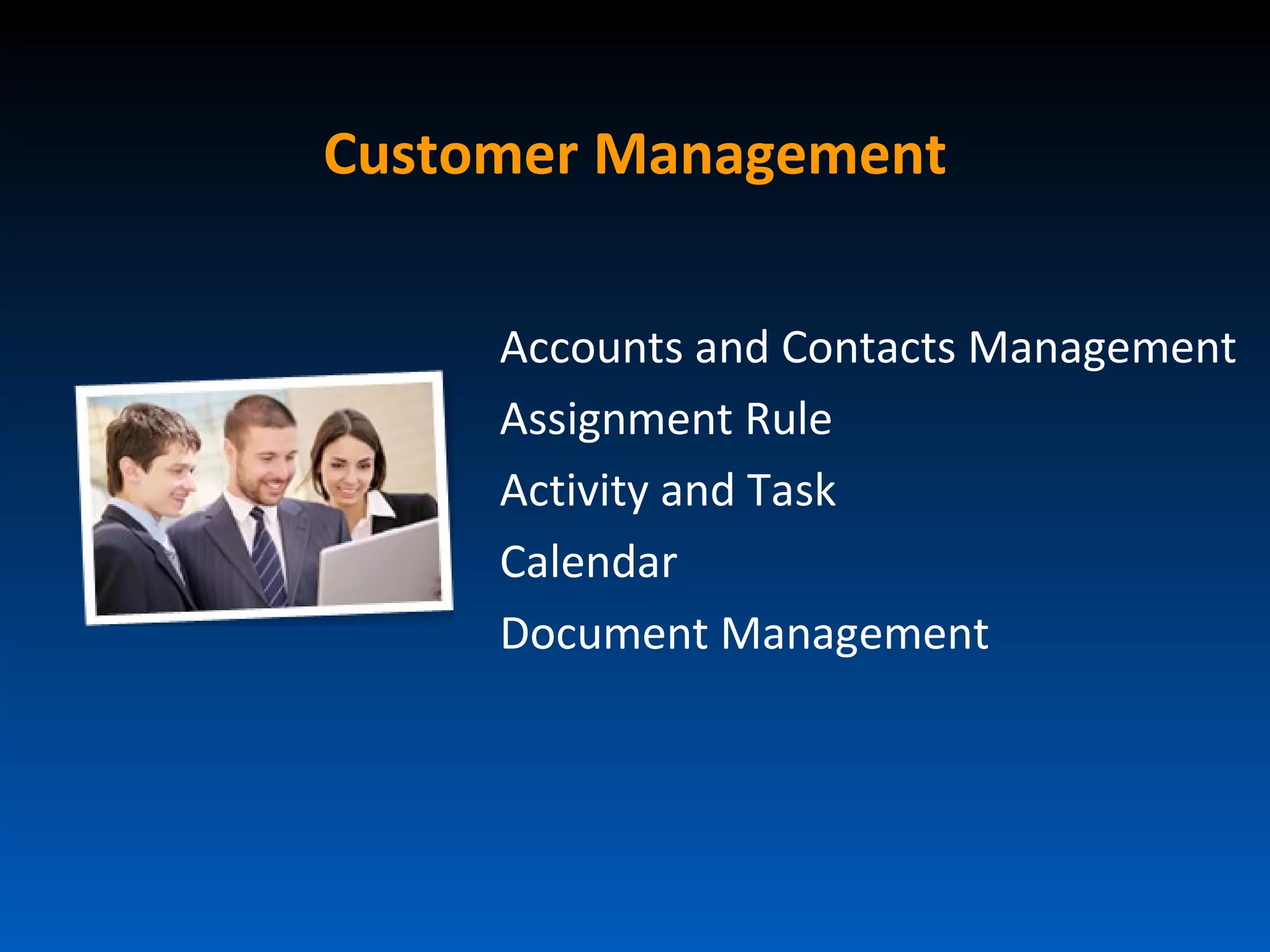 Customer Management

     Accounts and Contacts Management
     Assignment Rule
     Activity and Task
     Calendar
     Document Management
 