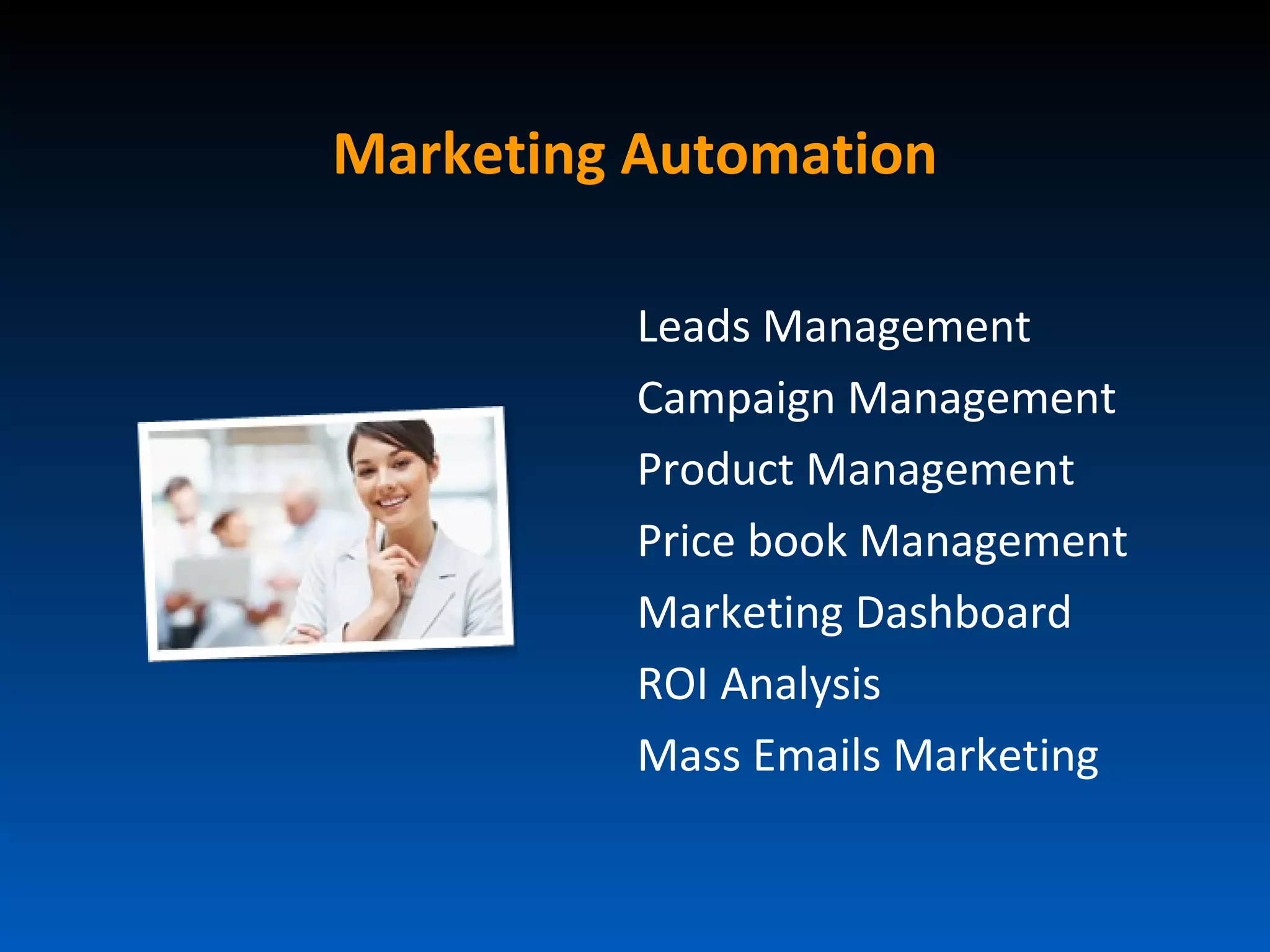 Marketing Automation

          Leads Management
          Campaign Management
          Product Management
          Price book Management
          Marketing Dashboard
          ROI Analysis
          Mass Emails Marketing
 