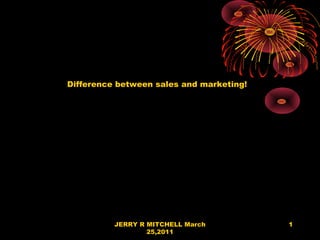 Difference between sales and marketing!




          JERRY R MITCHELL March          1
                  25,2011
 