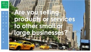 Are you selling
products or services
to other small or
large businesses?
E
n
t
e
r
p
r
i
s
e
S
a
l
e
s
 