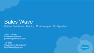 Sales Wave
Partner Enablement Training: Positioning and Configuration
Tim Short
Wave Market Development
tshort@salesforce.com
Jason Huffman
Center of Excellence
jhuffman@salesforce.com
 