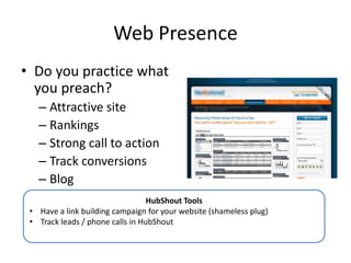 Web Presence
• Do you practice what
you preach?
– Attractive site
– Rankings
– Strong call to action
– Track conversions
– Blog
HubShout Tools
• Have a link building campaign for your website (shameless plug)
• Track leads / phone calls in HubShout
 