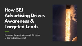 How SEJ
Advertising Drives
Awareness &
Targeted Leads
Presented By Jessica Cromwell, Dir. Sales
at Search Engine Journal
 