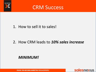 CRM Success
1. How to sell it to sales!
2. How CRM leads to 10% sales increase
MINIMUM!
 