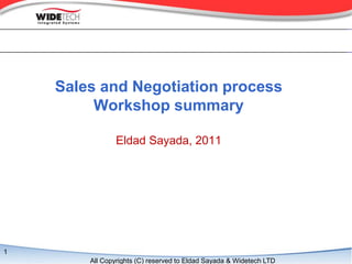 Sales and Negotiation process
         Workshop summary

                Eldad Sayada, 2011




1
        All Copyrights (C) reserved to Eldad Sayada & Widetech LTD
 