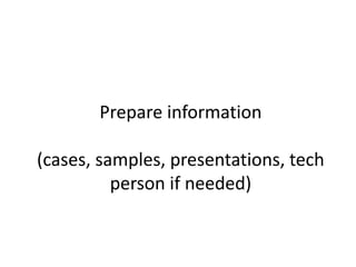 Prepare information
(cases, samples, presentations, tech
person if needed)
 