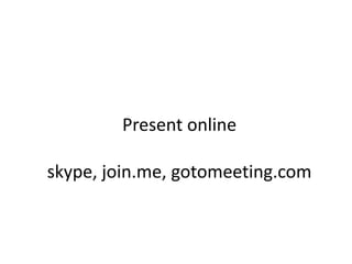 Present online
skype, join.me, gotomeeting.com
 