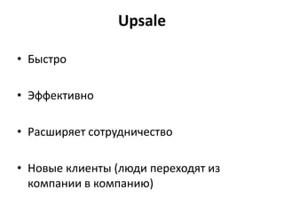 Upsale
• Быстро
• Эффективно
• Расширяет сотрудничество
• Новые клиенты (люди переходят из
компании в компанию)
 