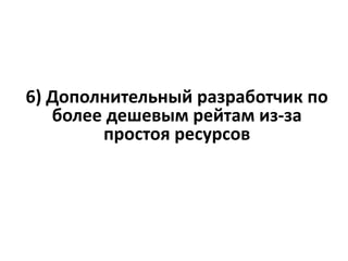 6) Дополнительный разработчик по
более дешевым рейтам из-за
простоя ресурсов
 