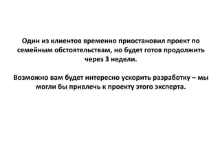 Один из клиентов временно приостановил проект по
семейным обстоятельствам, но будет готов продолжить
через 3 недели.
Возможно вам будет интересно ускорить разработку – мы
могли бы привлечь к проекту этого эксперта.
 